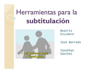 Herramientas para la
   subtitulación
              Beatriz
              Escudero

              José Borreda

              Jonathan
              Sánchez
 