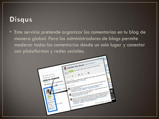 • Este servicio pretende organizar los comentarios en tu blog de
  manera global. Para los administradores de blogs permite
  moderar todos los comentarios desde un solo lugar y conectar
  con plataformas y redes sociales.
 