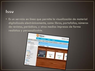 • Es un servicio en línea que permite la visualización de material
  digitalizado electrónicamente, como libros, portafolios, números
  de revistas, periódicos, y otros medios impresos de forma
  realística y personalizable.
 