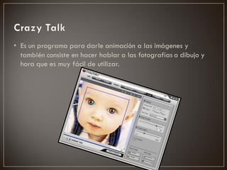 • Es un programa para darle animación a las imágenes y
  también consiste en hacer hablar a las fotografías o dibujo y
  hora que es muy fácil de utilizar.
 