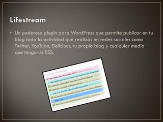 • Un poderoso plugin para WordPress que permite publicar en tu
  blog toda la actividad que realizás en redes sociales como
  Twitter, YouTube, Delicious, tu propio blog y cualquier medio
  que tenga un RSS.
 