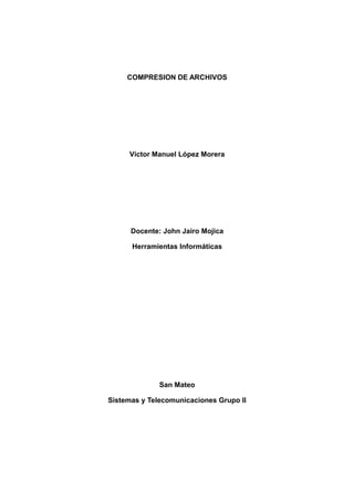 COMPRESION DE ARCHIVOS 
Víctor Manuel López Morera 
Docente: John Jairo Mojica 
Herramientas Informáticas 
San Mateo 
Sistemas y Telecomunicaciones Grupo II 
 