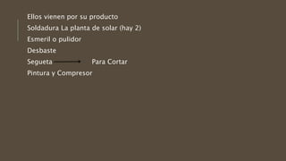 Ellos vienen por su producto
Soldadura La planta de solar (hay 2)
Esmeril o pulidor
Desbaste
Segueta Para Cortar
Pintura y Compresor
 