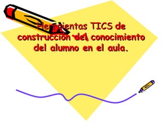 Herraientas TICS  de construcción del conocimiento del alumno en el aula. 