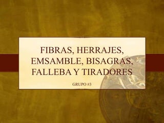 FIBRAS, HERRAJES, 
EMSAMBLE, BISAGRAS, 
FALLEBA Y TIRADORES 
GRUPO #3 
 
