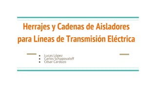 Herrajes y Cadenas de Aisladores
para Líneas de Transmisión Eléctrica
● Lucas López
● Carlos Schapovaloff
● César Cardozo
 