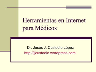 Herramientas en Internet para Médicos Dr. Jesús J. Custodio López http://jjcustodio.wordpress.com   