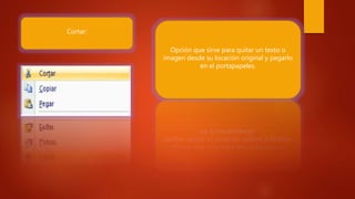 Cortar:
Opción que sirve para quitar un texto o
imagen desde su locación original y pegarlo
en el portapapeles.