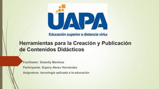Herramientas para la Creación y Publicación
de Contenidos Didácticos
Facilitador: Solanlly Martínez
Participante: Sujeiry Abreu Hernández
Asignatura: tecnología aplicada a la educación
 