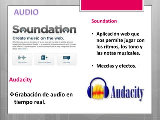 Soundation

                         • Aplicación web que
                           nos permite jugar con
                           los ritmos, los tono y
                           las notas musicales.

                         • Mezclas y efectos.

Audacity

Grabación de audio en
 tiempo real.
 