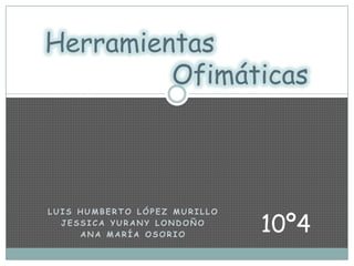 Herramientas                Ofimáticas Luis Humberto López Murillo Jessica Yurany Londoño Ana María Osorio 10º4 