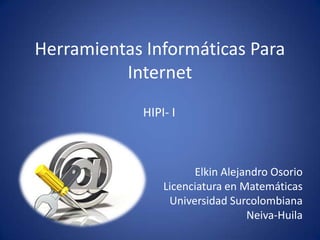 Herramientas Informáticas Para
          Internet
            HIPI- I



                      Elkin Alejandro Osorio
                Licenciatura en Matemáticas
                 Universidad Surcolombiana
                                 Neiva-Huila
 
