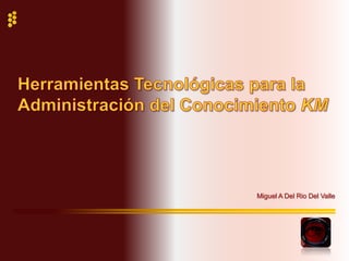 Herramientas Tecnológicas para la Administración del Conocimiento KM Miguel A Del Rio Del Valle 