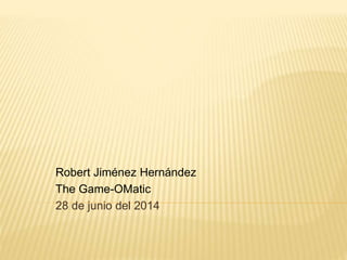 Robert Jiménez Hernández
The Game-OMatic
28 de junio del 2014
 