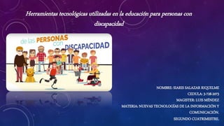 NOMBRE: SIARIS SALAZAR RIQUELME
CEDULA: 3-728-2073
MAGISTER: LUIS MÉNDEZ
MATERIA: NUEVAS TECNOLOGÍAS DE LA INFORMACIÓN Y
COMUNICACIÓN.
SEGUNDO CUATRIMESTRE.
Herramientas tecnológicas utilizadas en la educación para personas con
discapacidad
 