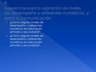  ¿Cómo asignar niveles de
desempeño y referentes
numéricos en educación
primaria y secundaria?
 ¿Cómo asignar niveles de
desempeño y referentes
numéricos en educación
primaria y secundaria?
 