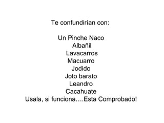 Te confundirían con:  Un Pinche Naco  Albañil  Lavacarros Macuarro Jodido Joto barato Leandro Cacahuate Usala, si funciona….Esta Comprobado! 