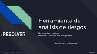 Herramienta de
análisis de riesgos
SMR 2 - Seguridad Informática
Presentado por: Ricardo Paredes Tito 23/10/2017
Herramienta a presentar:
Resolver - Enterprise Risk Management
1
 