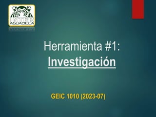 Herramienta #1:
Investigación
GEIC 1010 (2023-07)
 