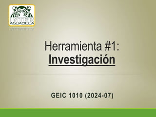 Herramienta #1:
Investigación
GEIC 1010 (2024-07)
 