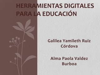 HERRAMIENTAS DIGITALES
PARA LA EDUCACIÓN

Galilea Yamileth Ruiz
Córdova
Alma Paola Valdez
Burboa

 
