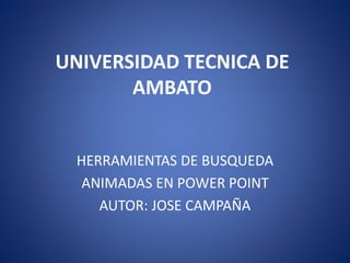 UNIVERSIDAD TECNICA DE 
AMBATO 
HERRAMIENTAS DE BUSQUEDA 
ANIMADAS EN POWER POINT 
AUTOR: JOSE CAMPAÑA 
 