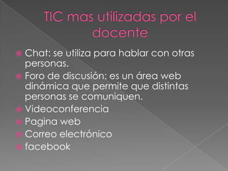  Chat: se utiliza para hablar con otras
  personas.
 Foro de discusión: es un área web
  dinámica que permite que distintas
  personas se comuniquen.
 Videoconferencia
 Pagina web
 Correo electrónico
 facebook
 
