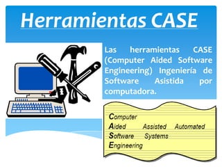 Herramientas CASE
        Las   herramientas    CASE
        (Computer Aided Software
        Engineering) Ingeniería de
        Software    Asistida   por
        computadora.
 