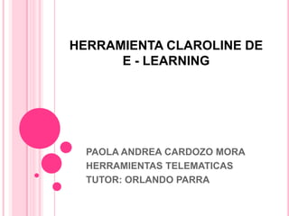 HERRAMIENTA CLAROLINE DE
      E - LEARNING




  PAOLA ANDREA CARDOZO MORA
  HERRAMIENTAS TELEMATICAS
  TUTOR: ORLANDO PARRA
 
