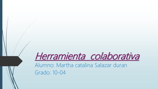 Herramienta colaborativa
Alumno: Martha catalina Salazar duran
Grado: 10-04
 