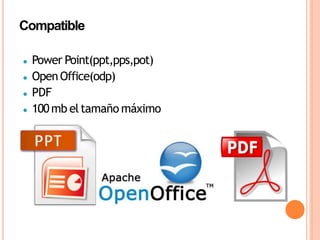 ● Power Point(ppt,pps,pot)
● OpenOffice(odp)
● PDF
● 100mb eltamaño máximo
Compatible
 