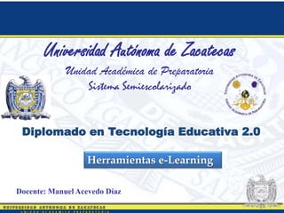 Herramientas e-Learning
Universidad Autónoma de Zacatecas
Unidad Académica de Preparatoria
Sistema Semiescolarizado
Docente: Manuel Acevedo Díaz
Diplomado en Tecnología Educativa 2.0
 