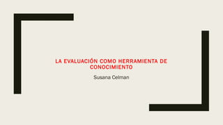 LA EVALUACIÓN COMO HERRAMIENTA DE
CONOCIMIENTO
Susana Celman
 