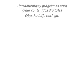 Herramientas y programas para
   crear contenidos digitales
     Qbp. Rodolfo noriega.
 