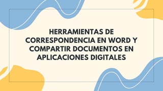 HERRAMIENTAS DE
CORRESPONDENCIA EN WORD Y
COMPARTIR DOCUMENTOS EN
APLICACIONES DIGITALES
 