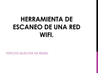 HERRAMIENTA DE
    ESCANEO DE UNA RED
           WIFI.

TÓPICOS SELECTOS DE REDES.
 