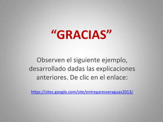 “GRACIAS”
Observen el siguiente ejemplo,
desarrollado dadas las explicaciones
anteriores. De clic en el enlace:
https://sites.google.com/site/entreparesveraguas2013/
 