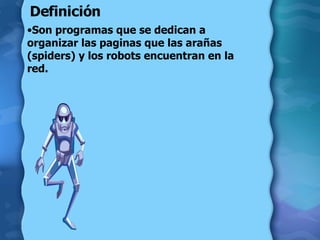 Definición Son programas que se dedican a organizar las paginas que las arañas (spiders) y los robots encuentran en la red. 