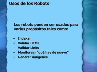 Usos de los Robots Los robots pueden ser usados para varios propósitos tales como:  Indexar  Validar HTML  Validar Links  Monitorear "qué hay de nuevo"  Generar imágenes  
