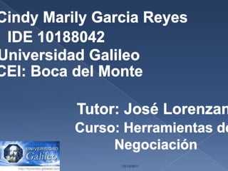 10/13/2011 CindyMarilyGarcia Reyes IDE 10188042 Universidad Galileo CEI: Boca del Monte Tutor: José Lorenzana Curso: Herramientas de  Negociación 