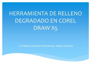 HERRAMIENTA DE RELLENO
DEGRADADO EN COREL
DRAW X5
TUTORIAL DIRIGIDO POR MIGUEL ANGEL DUEÑAS
 