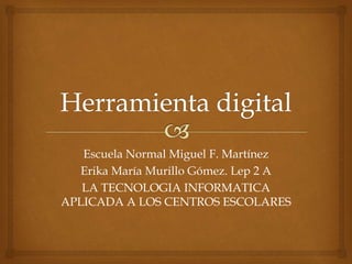 Escuela Normal Miguel F. Martínez
Erika María Murillo Gómez. Lep 2 A
LA TECNOLOGIA INFORMATICA
APLICADA A LOS CENTROS ESCOLARES
 