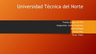 Universidad Técnica del Norte
Trabajo grupal de TICS
Integrantes: Joselyn Guerrero
José Andrango
Pricila Pilco
Tema: Fikler
 