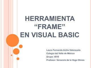 HERRAMIENTA
“FRAME”
EN VISUAL BASIC
Laura Fernanda Aviña Valenzuela
Colegio del Valle de México
Grupo: 4010
Profesor: Venancio de la Vega Olmos

 