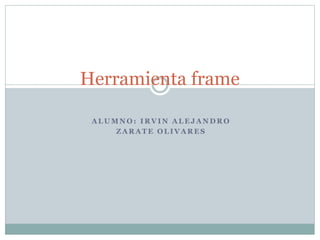Herramienta frame
ALUMNO: IRVIN ALEJANDRO
ZARATE OLIVARES

 
