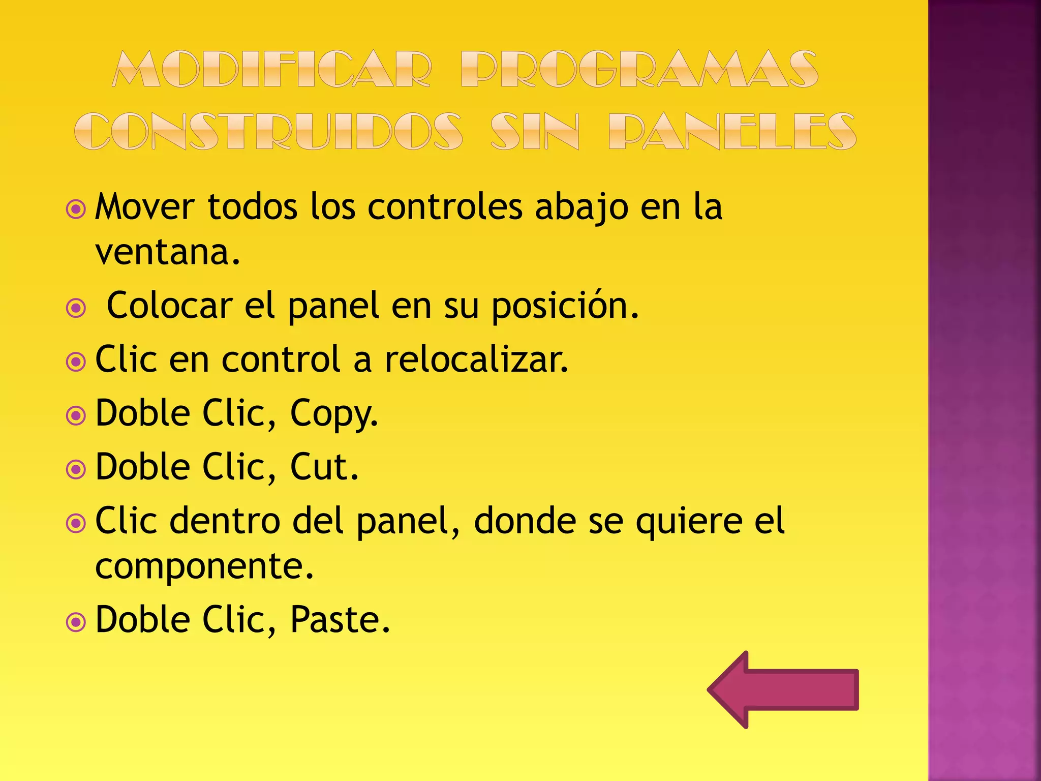  Mover
todos los controles abajo en la
ventana.
Colocar el panel en su posición.
Clic en control a relocalizar.
Doble Clic, Copy.
Doble Clic, Cut.
Clic dentro del panel, donde se quiere el
componente.
Doble Clic, Paste.