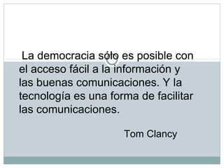 La democracia sólo es posible con
el acceso fácil a la información y
las buenas comunicaciones. Y la
tecnología es una forma de facilitar
las comunicaciones.
Tom Clancy
 
