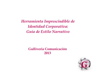 Herramienta Imprescindible de
Identidad Corporativa:
Guía de Estilo Narrativo
Gulliveria Comunicación
2013
 
