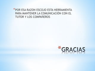 *
*POR ESA RAZON ESCOJO ESTA HERRAMIENTA
PARA MANTENER LA COMUNICACIÓN CON EL
TUTOR Y LOS COMPAÑEROS
 