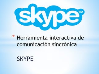 SKYPE
* Herramienta interactiva de
comunicación sincrónica
 